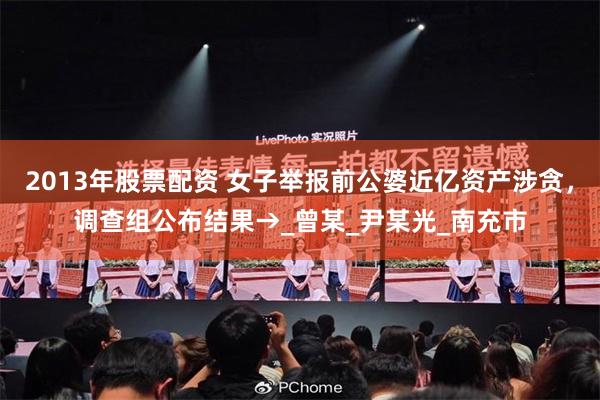 2013年股票配资 女子举报前公婆近亿资产涉贪，调查组公布结果→_曾某_尹某光_南充市