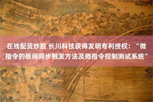 在线配资炒股 长川科技获得发明专利授权：“微指令的板间同步触发方法及微指令控制测试系统”