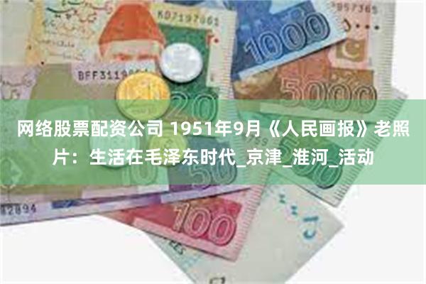 网络股票配资公司 1951年9月《人民画报》老照片：生活在毛泽东时代_京津_淮河_活动