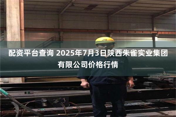 配资平台查询 2025年7月3日陕西朱雀实业集团有限公司价格行情