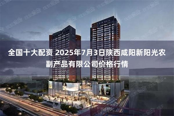 全国十大配资 2025年7月3日陕西咸阳新阳光农副产品有限公司价格行情