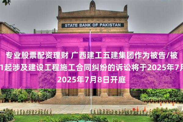 专业股票配资理财 广西建工五建集团作为被告/被上诉人的1起涉及建设工程施工合同纠纷的诉讼将于2025年7月8日开庭