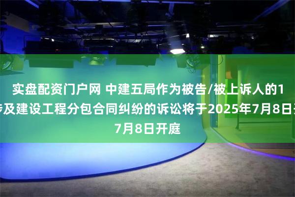 实盘配资门户网 中建五局作为被告/被上诉人的1起涉及建设工程分包合同纠纷的诉讼将于2025年7月8日开庭