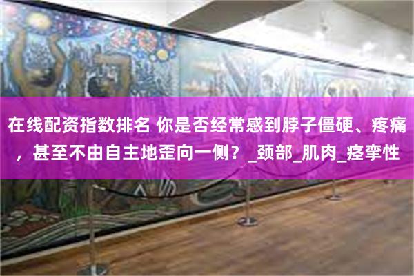 在线配资指数排名 你是否经常感到脖子僵硬、疼痛，甚至不由自主地歪向一侧？_颈部_肌肉_痉挛性