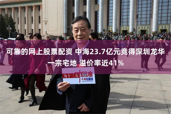 可靠的网上股票配资 中海23.7亿元竞得深圳龙华一宗宅地 溢价率近41%
