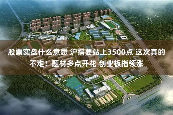 股票实盘什么意思 沪指要站上3500点 这次真的不难！题材多点开花 创业板指领涨