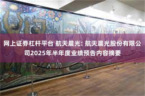网上证劵杠杆平台 航天晨光: 航天晨光股份有限公司2025年半年度业绩预告内容摘要