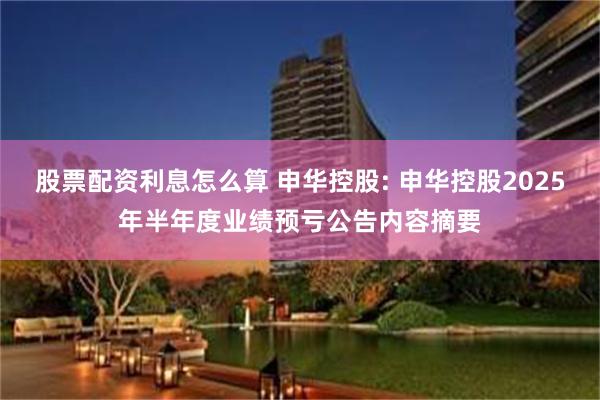 股票配资利息怎么算 申华控股: 申华控股2025年半年度业绩预亏公告内容摘要