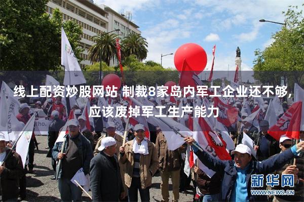 线上配资炒股网站 制裁8家岛内军工企业还不够, 应该废掉军工生产能力