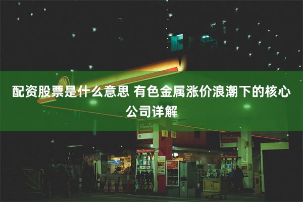 配资股票是什么意思 有色金属涨价浪潮下的核心公司详解