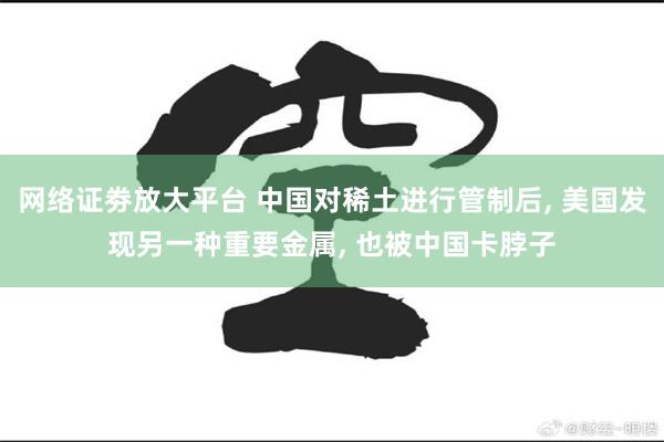 网络证劵放大平台 中国对稀土进行管制后, 美国发现另一种重要金属, 也被中国卡脖子