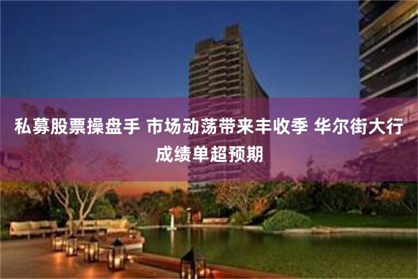 私募股票操盘手 市场动荡带来丰收季 华尔街大行成绩单超预期