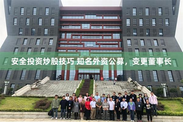 安全投资炒股技巧 知名外资公募，变更董事长