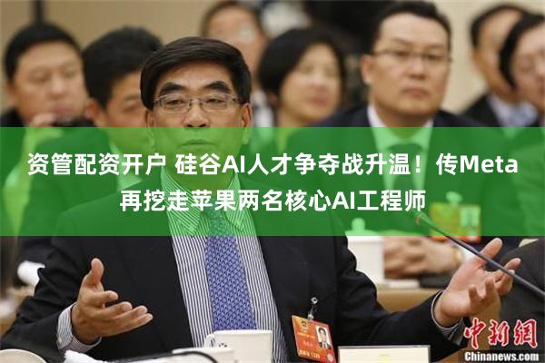 资管配资开户 硅谷AI人才争夺战升温！传Meta再挖走苹果两名核心AI工程师