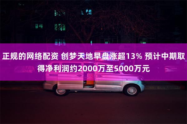 正规的网络配资 创梦天地早盘涨超13% 预计中期取得净利润约2000万至5000万元