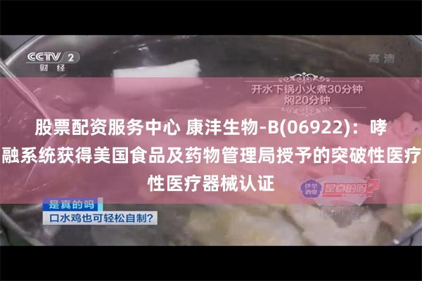 股票配资服务中心 康沣生物-B(06922)：哮喘冷冻消融系统获得美国食品及药物管理局授予的突破性医疗器械认证