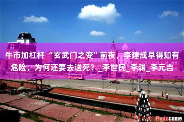 牛市加杠杆 “玄武门之变”前夜，李建成早得知有危险，为何还要去送死？_李世民_李渊_李元吉