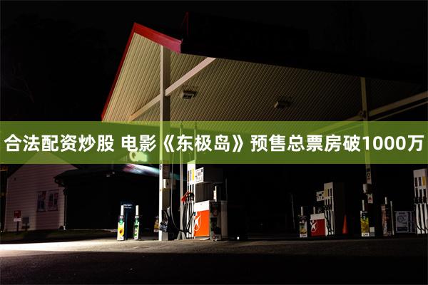 合法配资炒股 电影《东极岛》预售总票房破1000万
