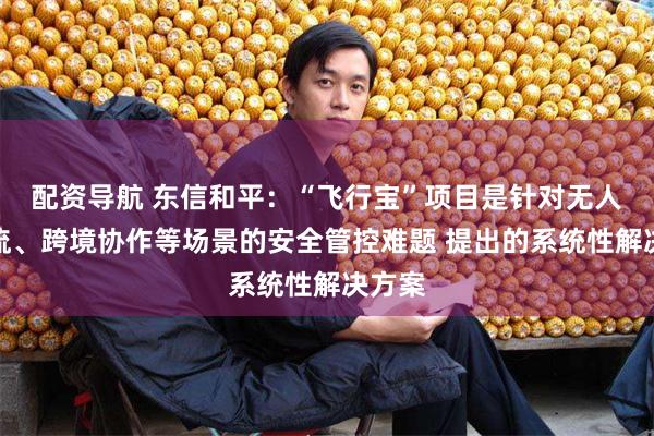 配资导航 东信和平：“飞行宝”项目是针对无人机物流、跨境协作等场景的安全管控难题 提出的系统性解决方案