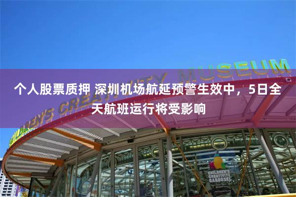 个人股票质押 深圳机场航延预警生效中，5日全天航班运行将受影响