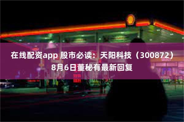 在线配资app 股市必读：天阳科技（300872）8月6日董秘有最新回复