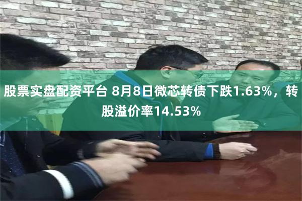 股票实盘配资平台 8月8日微芯转债下跌1.63%，转股溢价率14.53%