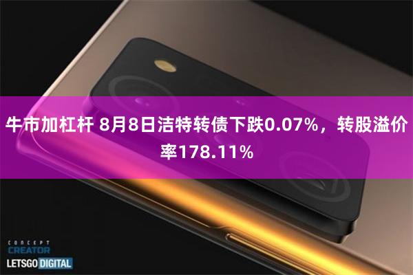 牛市加杠杆 8月8日洁特转债下跌0.07%，转股溢价率178.11%