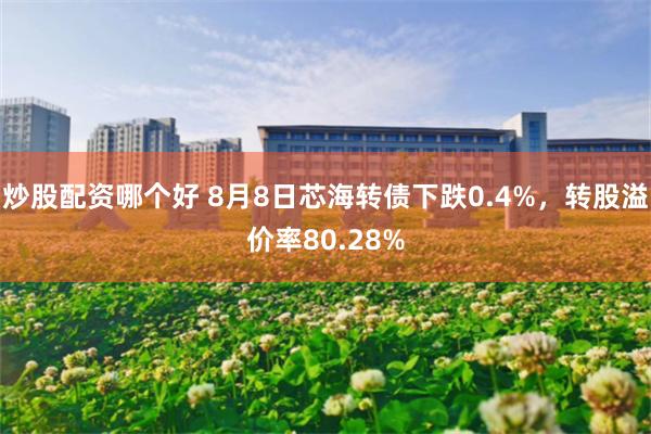 炒股配资哪个好 8月8日芯海转债下跌0.4%，转股溢价率80.28%