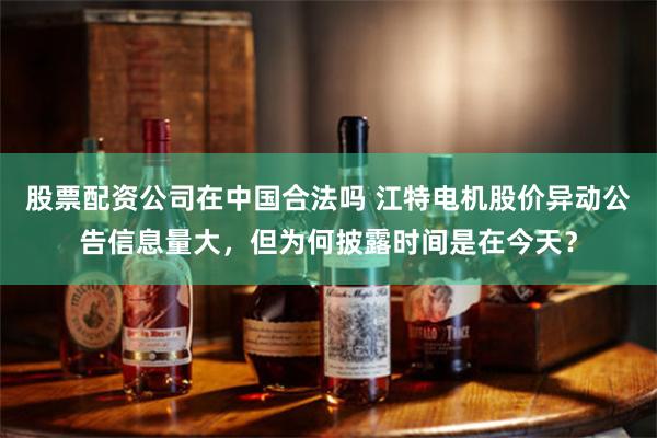 股票配资公司在中国合法吗 江特电机股价异动公告信息量大，但为何披露时间是在今天？