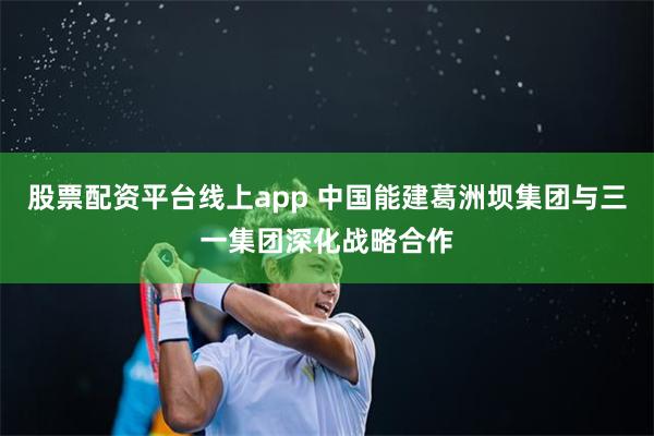 股票配资平台线上app 中国能建葛洲坝集团与三一集团深化战略合作