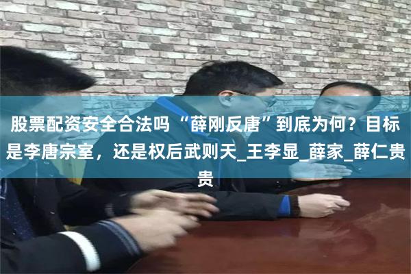 股票配资安全合法吗 “薛刚反唐”到底为何？目标是李唐宗室，还是权后武则天_王李显_薛家_薛仁贵