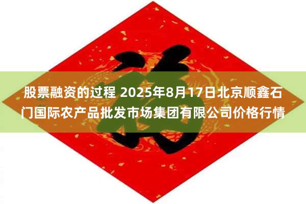 股票融资的过程 2025年8月17日北京顺鑫石门国际农产品批发市场集团有限公司价格行情