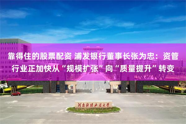靠得住的股票配资 浦发银行董事长张为忠：资管行业正加快从“规模扩张”向“质量提升”转变