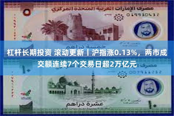 杠杆长期投资 滚动更新丨沪指涨0.13%，两市成交额连续7个交易日超2万亿元