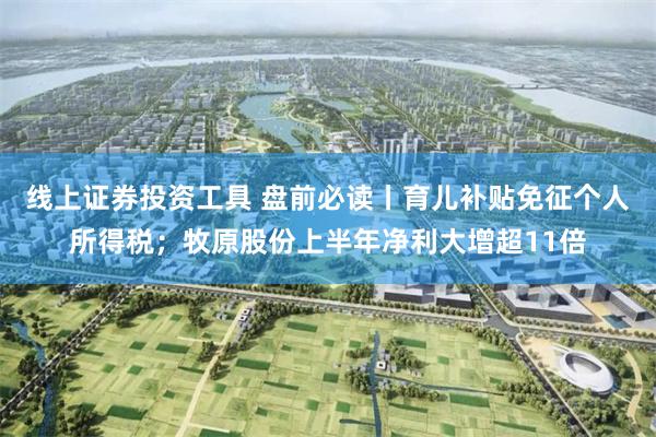 线上证券投资工具 盘前必读丨育儿补贴免征个人所得税；牧原股份上半年净利大增超11倍