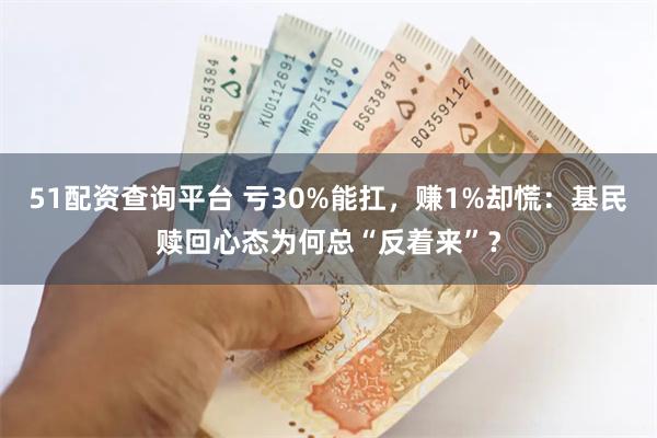 51配资查询平台 亏30%能扛，赚1%却慌：基民赎回心态为何总“反着来”？
