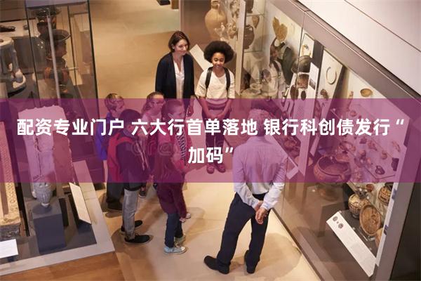 配资专业门户 六大行首单落地 银行科创债发行“加码”
