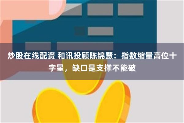 炒股在线配资 和讯投顾陈锦慧：指数缩量高位十字星，缺口是支撑不能破