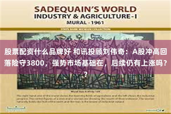 股票配资什么品牌好 和讯投顾刘伟奇：A股冲高回落险守3800，强势市场基础在，后续仍有上涨吗？