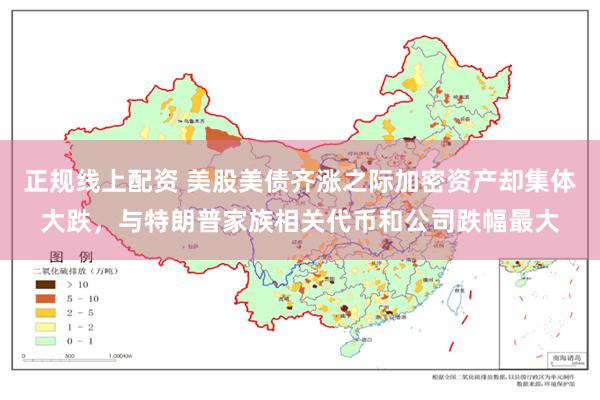 正规线上配资 美股美债齐涨之际加密资产却集体大跌，与特朗普家族相关代币和公司跌幅最大