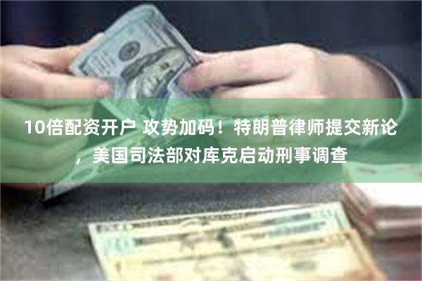10倍配资开户 攻势加码！特朗普律师提交新论，美国司法部对库克启动刑事调查