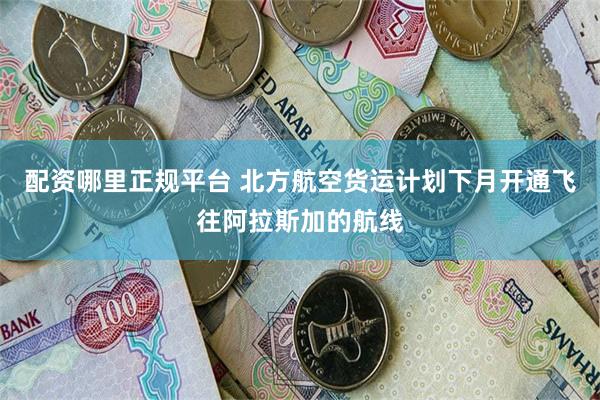 配资哪里正规平台 北方航空货运计划下月开通飞往阿拉斯加的航线