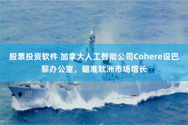股票投资软件 加拿大人工智能公司Cohere设巴黎办公室，瞄准欧洲市场增长
