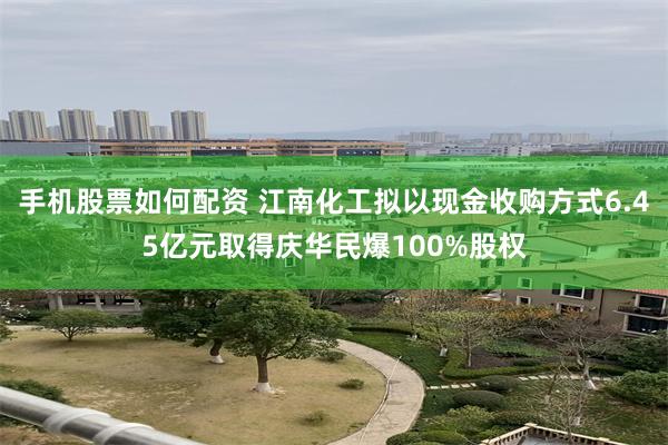 手机股票如何配资 江南化工拟以现金收购方式6.45亿元取得庆华民爆100%股权