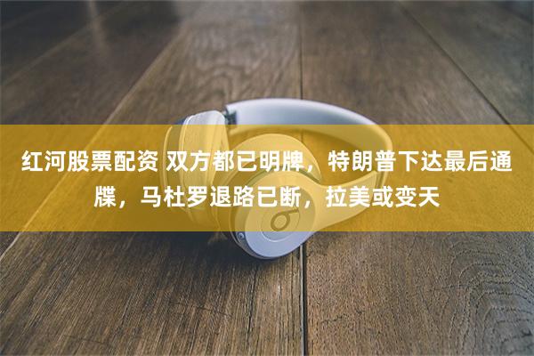 红河股票配资 双方都已明牌，特朗普下达最后通牒，马杜罗退路已断，拉美或变天