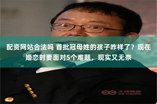 配资网站合法吗 首批冠母姓的孩子咋样了？现在婚恋时要面对5个难题，现实又无奈