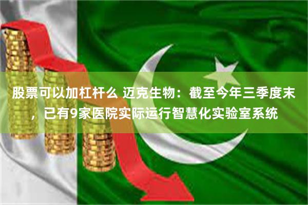 股票可以加杠杆么 迈克生物:截至今年三季度末,已有9家医院实际运行智慧化实验室系统