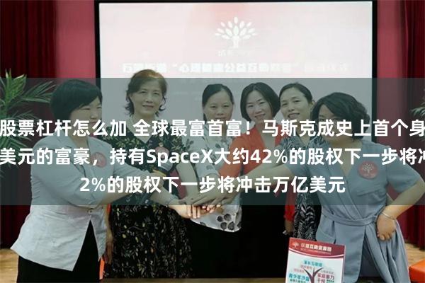 股票杠杆怎么加 全球最富首富！马斯克成史上首个身家超6000亿美元的富豪，持有SpaceX大约42%的股权下一步将冲击万亿美元