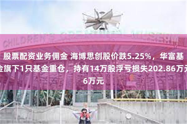 股票配资业务佣金 海博思创股价跌5.25%，华富基金旗下1只基金重仓，持有14万股浮亏损失202.86万元