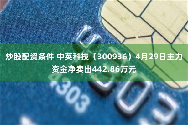 炒股配资条件 中英科技（300936）4月29日主力资金净卖出442.86万元